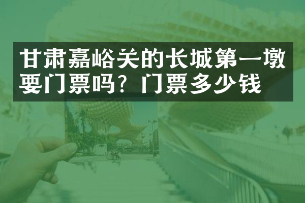 甘肃嘉峪关的长城第一墩要门票吗？门票多少钱？