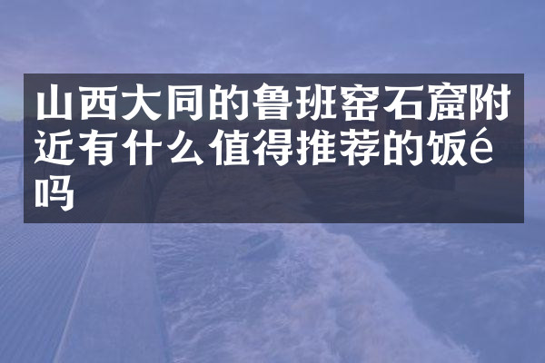 山西大同的鲁班窑石窟附近有什么值得推荐的饭馆吗