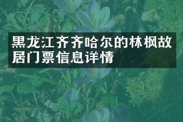 黑龙江齐齐哈尔的林枫故居门票信息详情