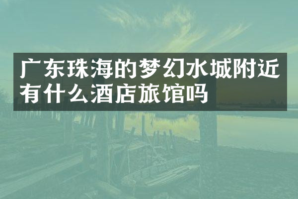 广东珠海的梦幻水城附近有什么酒店旅馆吗