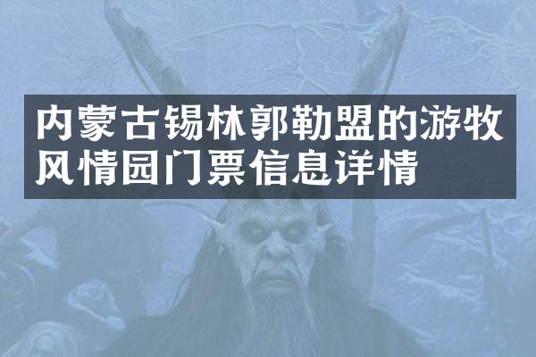 内蒙古锡林郭勒盟的游牧风情园门票信息详情