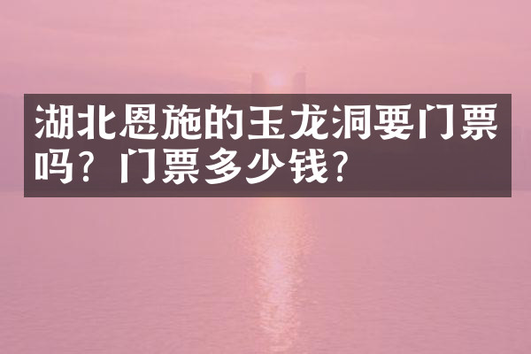 湖北恩施的玉龙洞要门票吗？门票多少钱？