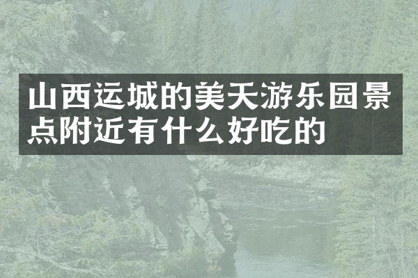 山西运城的美天游乐园景点附近有什么好吃的