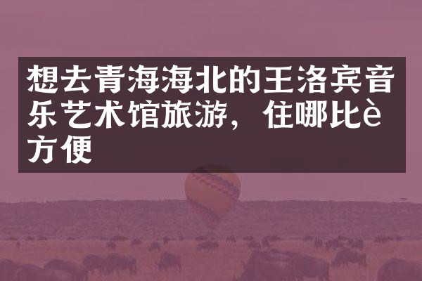 想去青海海北的王洛宾音乐艺术馆旅游，住哪比较方便