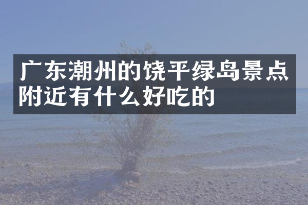 广东潮州的饶平绿岛景点附近有什么好吃的