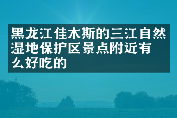 黑龙江佳木斯的三江自然湿地保护区景点附近有什么好吃的