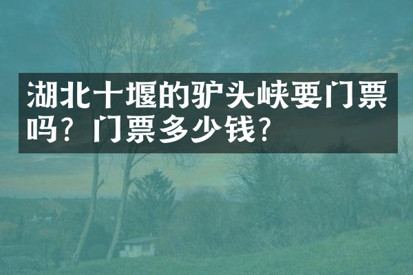 湖北十堰的驴头峡要门票吗？门票多少钱？