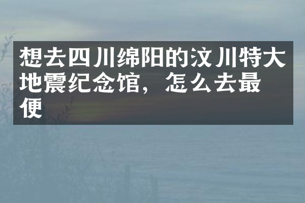 想去四川绵阳的汶川特大地震纪念馆，怎么去最方便