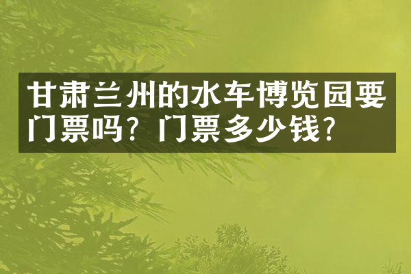 甘肃兰州的水车博览园要门票吗？门票多少钱？