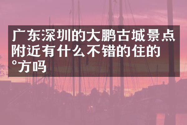 广东深圳的大鹏古城景点附近有什么不错的住的地方吗