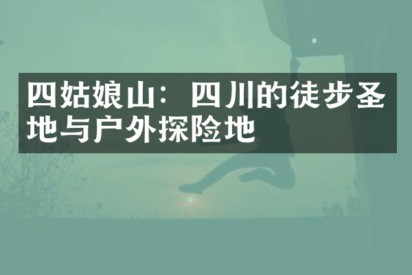 四姑娘山：四川的徒步圣地与户外探险地