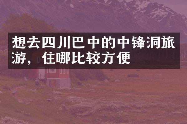 想去四川巴中的中锋洞旅游，住哪比较方便