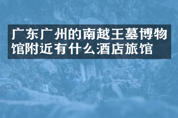 广东广州的南越王墓博物馆附近有什么酒店旅馆吗