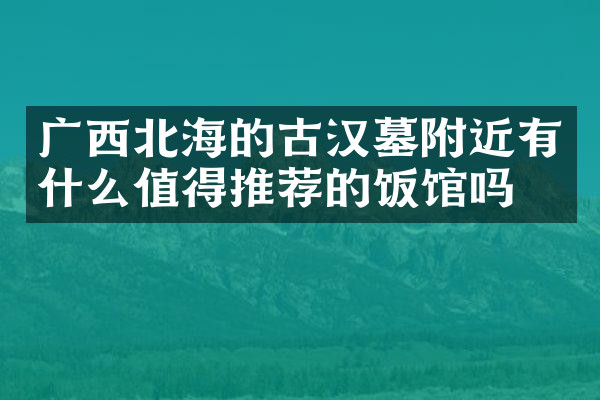 广西北海的古汉墓附近有什么值得推荐的饭馆吗