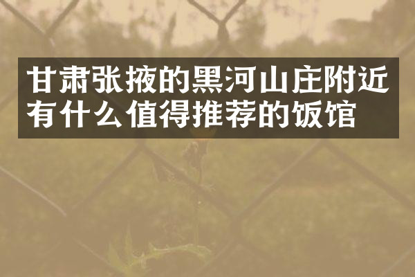 甘肃张掖的黑河山庄附近有什么值得推荐的饭馆吗