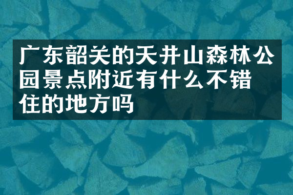 广东韶关的天井山森林公园景点附近有什么不错的住的地方吗