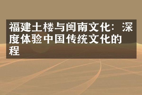 福建土楼与闽南文化：深度体验中国传统文化的旅程