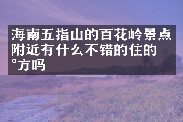 海南五指山的百花岭景点附近有什么不错的住的地方吗