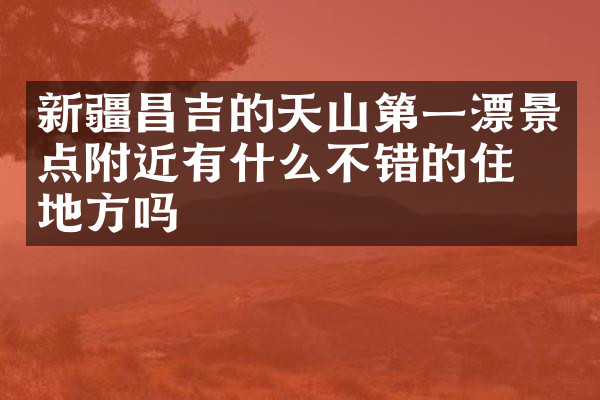 新疆昌吉的天山第一漂景点附近有什么不错的住的地方吗