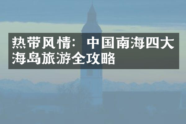 热带风情：中国南海四大海岛旅游全攻略