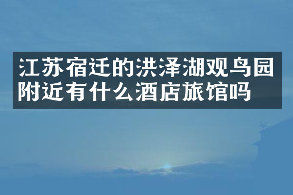 江苏宿迁的洪泽湖观鸟园附近有什么酒店旅馆吗
