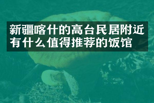 新疆喀什的高台民居附近有什么值得推荐的饭馆吗