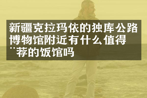 新疆克拉玛依的独库公路博物馆附近有什么值得推荐的饭馆吗