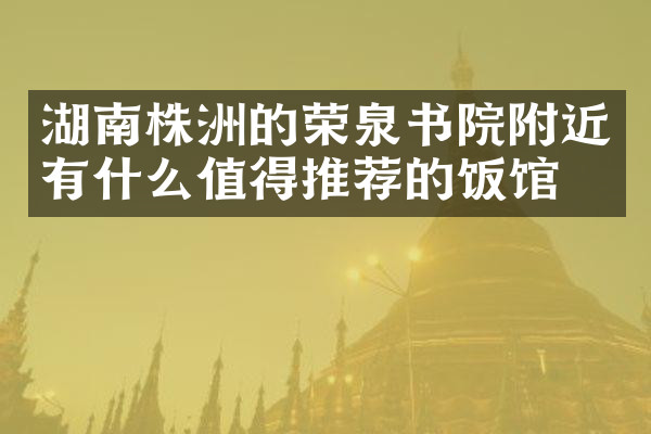 湖南株洲的荣泉书院附近有什么值得推荐的饭馆吗