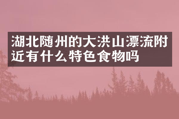 湖北随州的大洪山漂流附近有什么特色食物吗