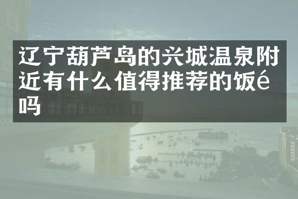 辽宁葫芦岛的兴城温泉附近有什么值得推荐的饭馆吗