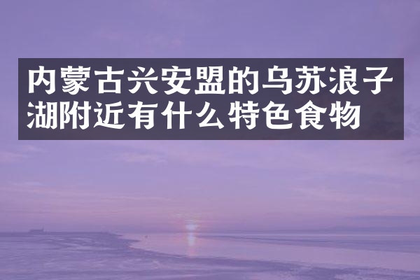 内蒙古兴安盟的乌苏浪子湖附近有什么特色食物吗