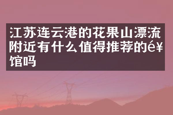 江苏连云港的花果山漂流附近有什么值得推荐的饭馆吗