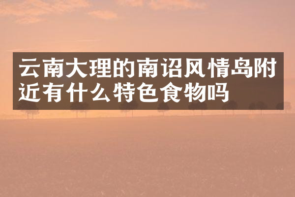 云南大理的南诏风情岛附近有什么特色食物吗