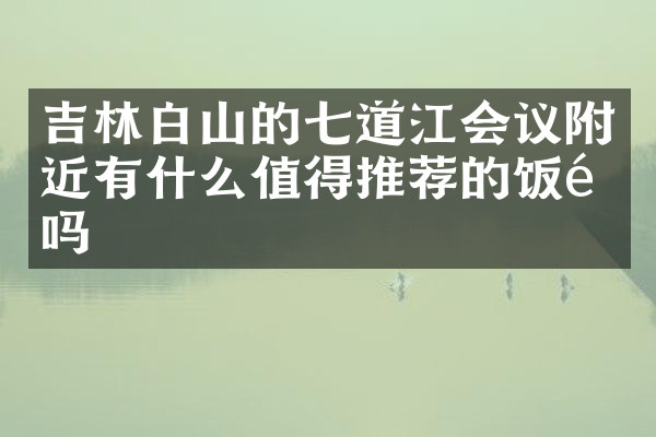 吉林白山的七道江会议附近有什么值得推荐的饭馆吗