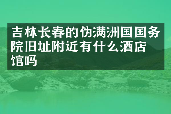 吉林长春的伪满洲国国务院旧址附近有什么酒店旅馆吗