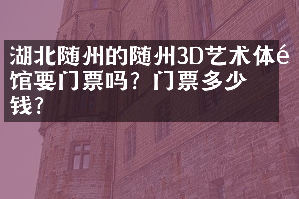 湖北随州的随州3D艺术体验馆要门票吗？门票多少钱？