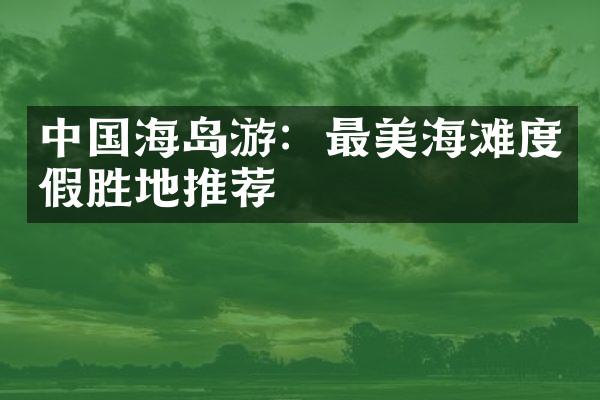 中国海岛游：最美海滩度假胜地推荐