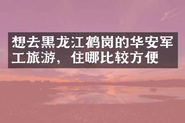 想去黑龙江鹤岗的华安军工旅游，住哪比较方便