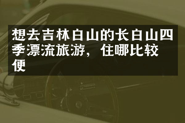 想去吉林白山的长白山四季漂流旅游，住哪比较方便
