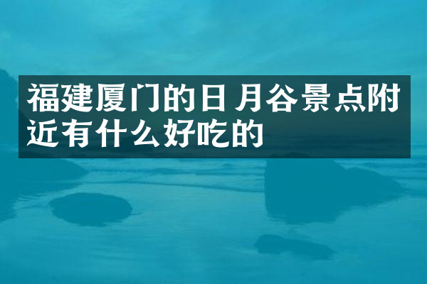 福建厦门的日月谷景点附近有什么好吃的