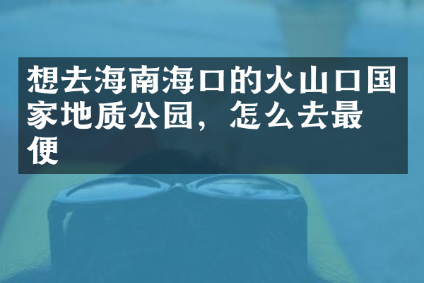 想去海南海口的火山口国家地质公园，怎么去最方便