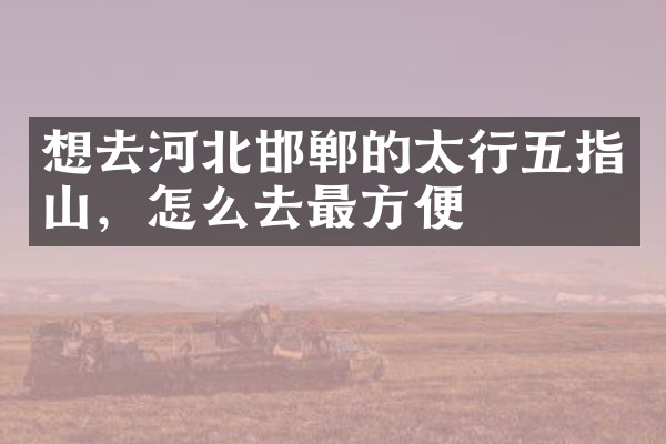 想去河北邯郸的太行五指山，怎么去最方便