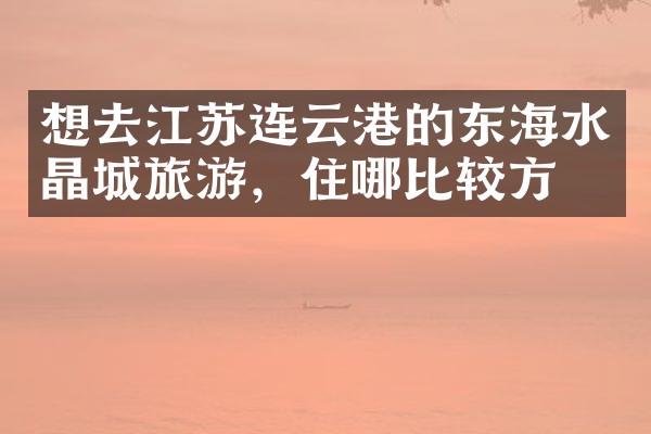 想去江苏连云港的东海水晶城旅游，住哪比较方便