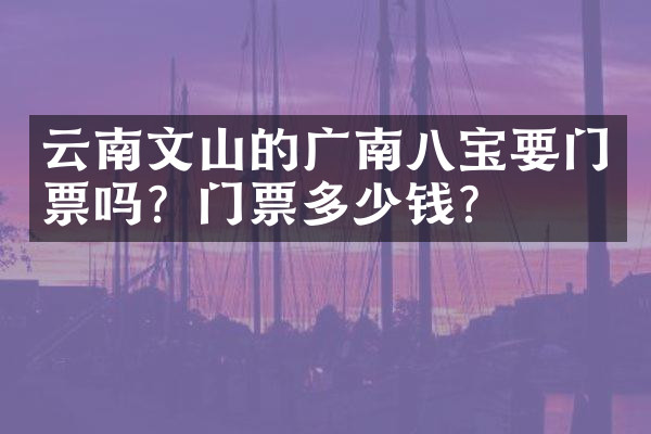 云南文山的广南八宝要门票吗？门票多少钱？