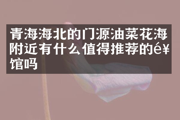 青海海北的门源油菜花海附近有什么值得推荐的饭馆吗