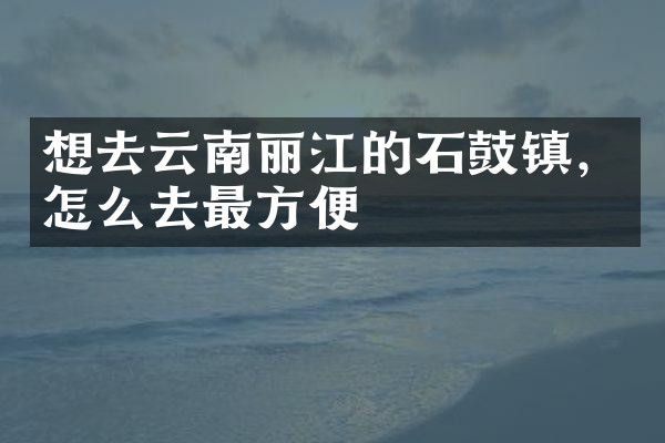 想去云南丽江的石鼓镇，怎么去最方便