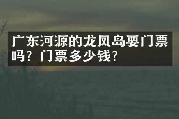 广东河源的龙凤岛要门票吗？门票多少钱？