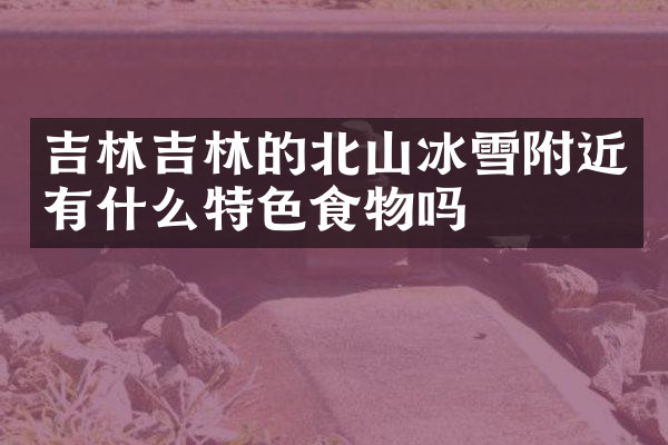 吉林吉林的北山冰雪附近有什么特色食物吗