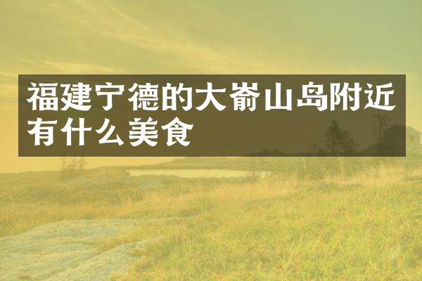 福建宁德的大嵛山岛附近有什么美食