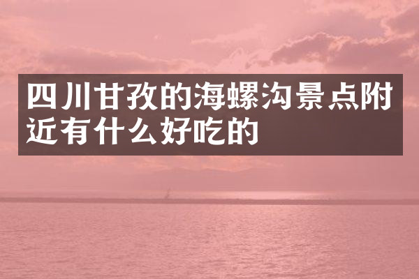 四川甘孜的海螺沟景点附近有什么好吃的